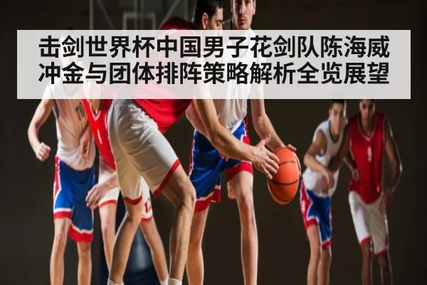 击剑世界杯中国男子花剑队陈海威冲金与团体排阵策略解析全览展望