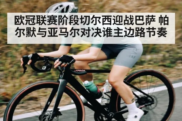 欧冠联赛阶段切尔西迎战巴萨 帕尔默与亚马尔对决谁主边路节奏
