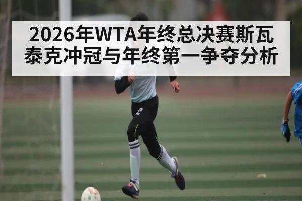 2026年WTA年终总决赛斯瓦泰克冲冠与年终第一争夺分析