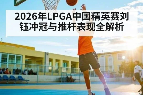 2026年LPGA中国精英赛刘钰冲冠与推杆表现全解析