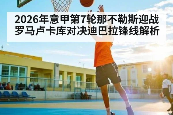2026年意甲第7轮那不勒斯迎战罗马卢卡库对决迪巴拉锋线解析
