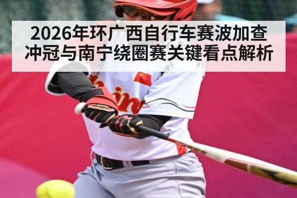 2026年环广西自行车赛波加查冲冠与南宁绕圈赛关键看点解析