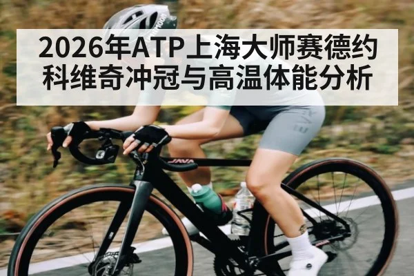 2026年ATP上海大师赛德约科维奇冲冠与高温体能分析