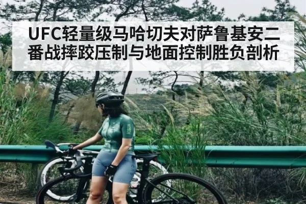 UFC轻量级马哈切夫对萨鲁基安二番战摔跤压制与地面控制胜负剖析