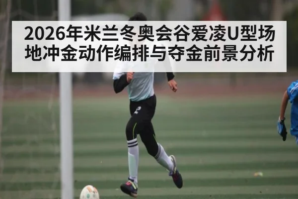 2026年米兰冬奥会谷爱凌U型场地冲金动作编排与夺金前景分析