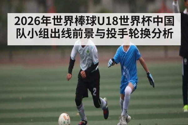 2026年世界棒球U18世界杯中国队小组出线前景与投手轮换分析