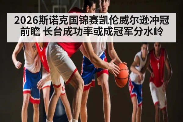 2026斯诺克国锦赛凯伦威尔逊冲冠前瞻 长台成功率或成冠军分水岭